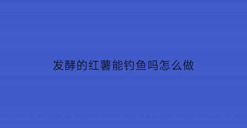 发酵的红薯能钓鱼吗怎么做(红薯发酵后可以直接喂猪吗)