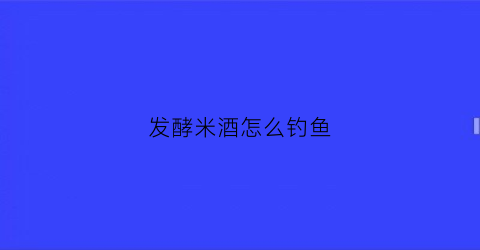 发酵米酒怎么钓鱼