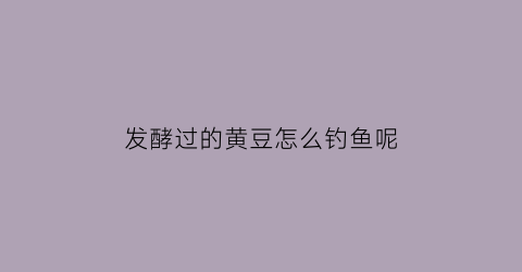 “发酵过的黄豆怎么钓鱼呢(发酵的黄豆可以做底肥吗)