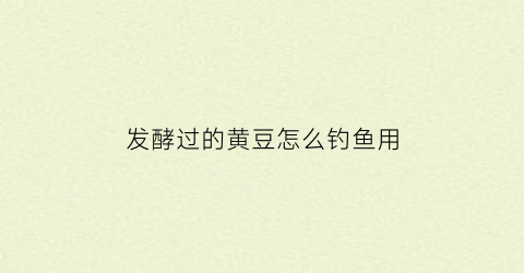 发酵过的黄豆怎么钓鱼用(发酵过的黄豆怎么钓鱼用什么饵料)