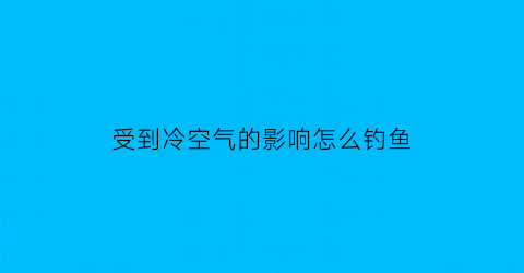 受到冷空气的影响怎么钓鱼(冷空气来临前两天钓鱼)