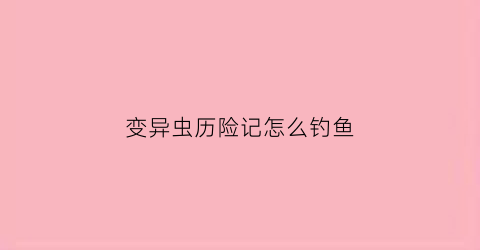 变异虫历险记怎么钓鱼(变异虫历险记游戏2攻略)