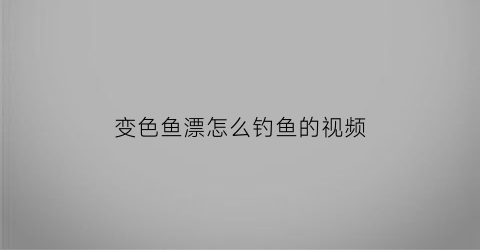 “变色鱼漂怎么钓鱼的视频(变色鱼漂怎么钓鱼的视频讲解)