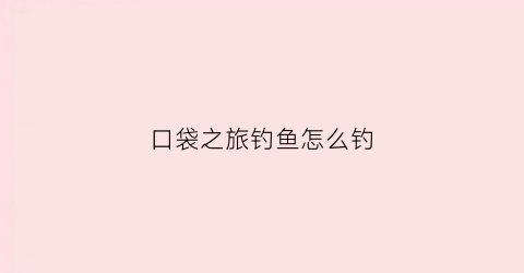 口袋之旅钓鱼怎么钓(口袋之旅捕宠物必备)
