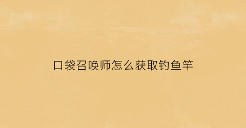 口袋召唤师怎么获取钓鱼竿(口袋召唤兑换码在哪)
