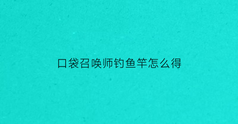 口袋召唤师钓鱼竿怎么得(囗袋召唤0l)