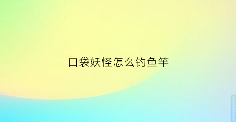 口袋妖怪怎么钓鱼竿(口袋妖怪里怎么钓鱼)