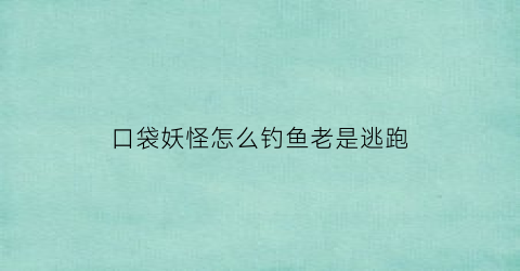 口袋妖怪怎么钓鱼老是逃跑(口袋妖怪为什么钓鱼钓不上来)