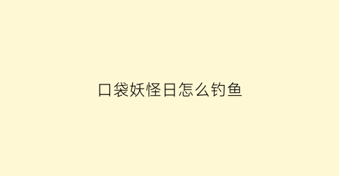 “口袋妖怪日怎么钓鱼(口袋妖怪日攻略一周目)