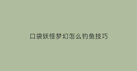 口袋妖怪梦幻怎么钓鱼技巧(口袋妖怪如何抓到梦幻)
