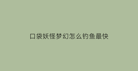 口袋妖怪梦幻怎么钓鱼最快(口袋妖怪抓到梦幻后要干啥)