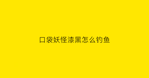 “口袋妖怪漆黑怎么钓鱼(口袋妖怪漆黑前期必抓)