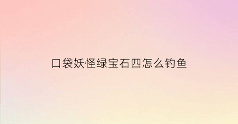 口袋妖怪绿宝石四怎么钓鱼