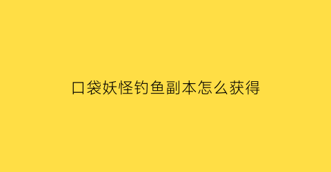 “口袋妖怪钓鱼副本怎么获得(口袋妖怪中怎么钓鱼)