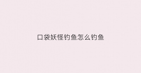 口袋妖怪钓鱼怎么钓鱼(口袋妖怪钓鱼能钓到什么)