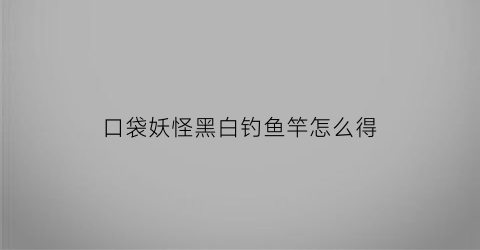 口袋妖怪黑白钓鱼竿怎么得(口袋妖怪黑钓竿在哪)