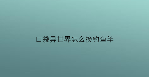 “口袋异世界怎么换钓鱼竿(口袋异世界礼包码)