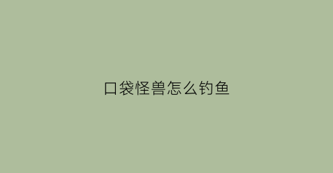 口袋怪兽怎么钓鱼(口袋妖怪中怎么钓鱼)