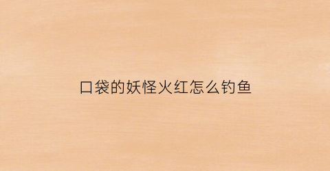 口袋的妖怪火红怎么钓鱼(口袋妖怪火红捉什么好)