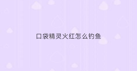口袋精灵火红怎么钓鱼