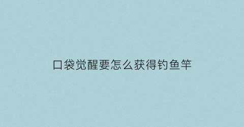 “口袋觉醒要怎么获得钓鱼竿(口袋觉醒钓鱼钓到的鱼类精灵在哪儿)