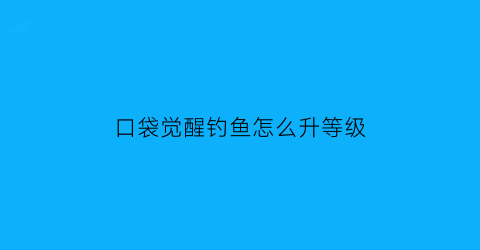 “口袋觉醒钓鱼怎么升等级(口袋觉醒钓竿)