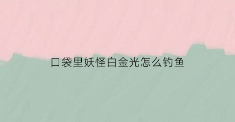 口袋里妖怪白金光怎么钓鱼(口袋妖怪白金光钓鱼怎么钓)