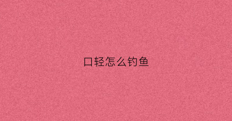 口轻怎么钓鱼(钓鱼轻口是什么意思)