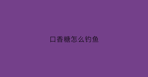口香糖怎么钓鱼(口香糖怎么钓鱼效果好)