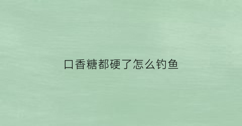 口香糖都硬了怎么钓鱼(口香糖钓鱼正确钓法)