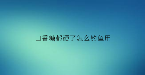 口香糖都硬了怎么钓鱼用