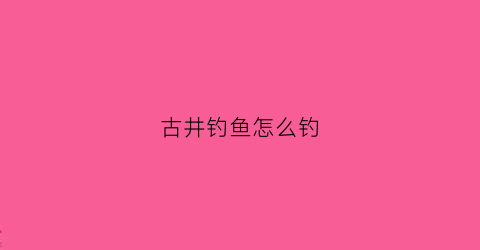 古井钓鱼怎么钓(古井钓鱼视频)