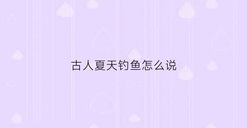 古人夏天钓鱼怎么说(古时候钓鱼怎么说)