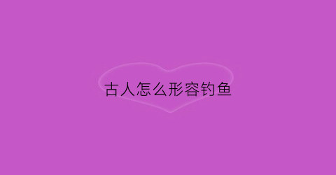 古人怎么形容钓鱼(古人形容钓鱼的诗句)