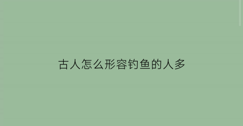 “古人怎么形容钓鱼的人多(古人怎么形容钓鱼的人多的句子)