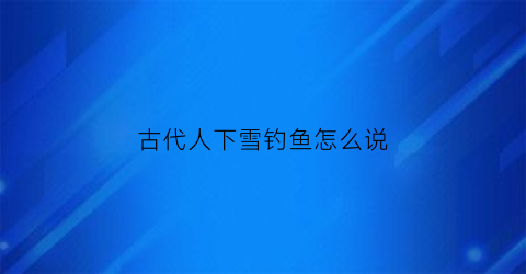 古代人下雪钓鱼怎么说(下着雪钓鱼)