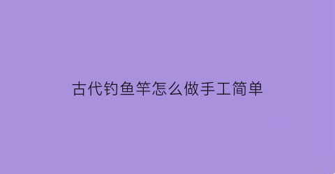 古代钓鱼竿怎么做手工简单