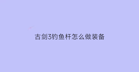 古剑3钓鱼杆怎么做装备