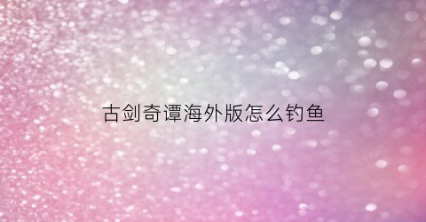 古剑奇谭海外版怎么钓鱼