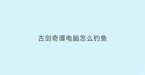 “古剑奇谭电脑怎么钓鱼(古剑奇谭网络版钓鱼装备)