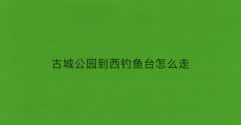 古城公园到西钓鱼台怎么走