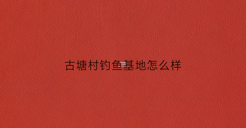 古塘村钓鱼基地怎么样