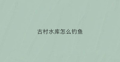 古村水库怎么钓鱼