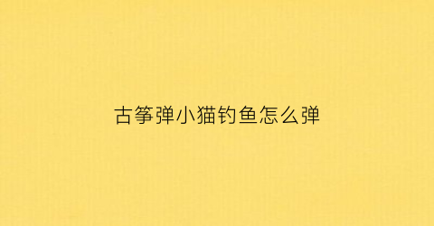 古筝弹小猫钓鱼怎么弹(古筝弹小猫钓鱼怎么弹好听)