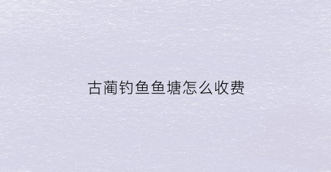 古蔺钓鱼鱼塘怎么收费
