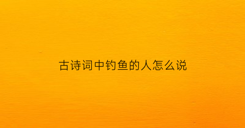 古诗词中钓鱼的人怎么说(钓鱼的古文)
