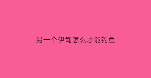 另一个伊甸怎么才能钓鱼(另一个伊甸如何钓鱼)