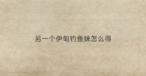 另一个伊甸钓鱼妹怎么得