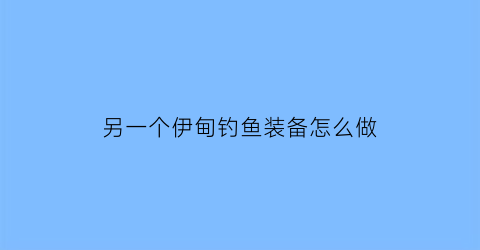 “另一个伊甸钓鱼装备怎么做(另一个伊甸钓鱼武器怎么获得)