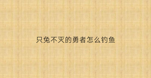 只兔不灭的勇者怎么钓鱼(只兔不灭的勇者武器图鉴)